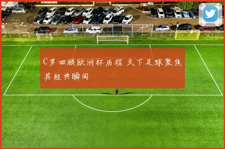 C罗回顾欧洲杯历程 天下足球聚焦其经典瞬间