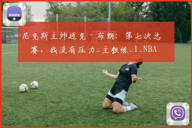 尼克斯主帅迈克·布朗：第七次总决赛，我没有压力_主教练_1_NBA