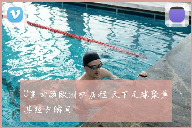 C罗回顾欧洲杯历程 天下足球聚焦其经典瞬间