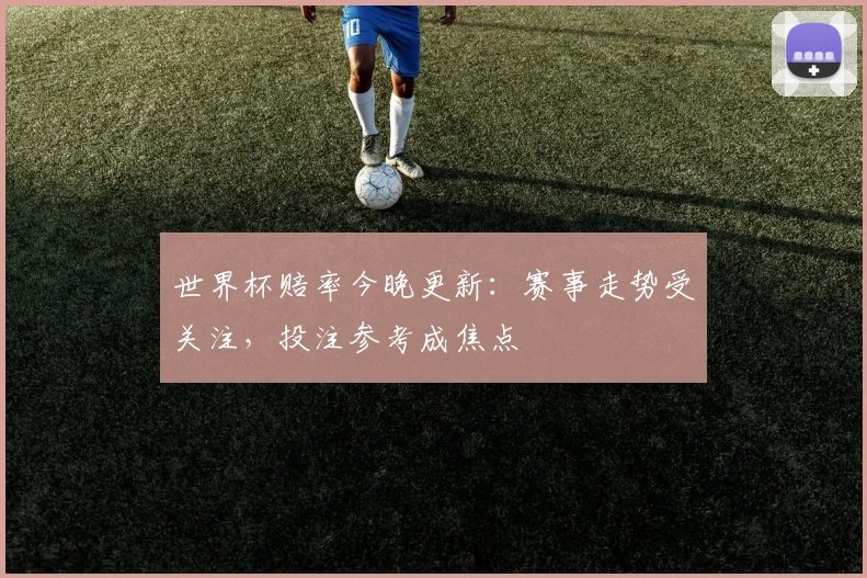 世界杯赔率今晚更新：赛事走势受关注，投注参考成焦点