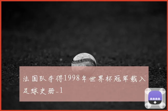 法国队夺得1998年世界杯冠军载入足球史册_1